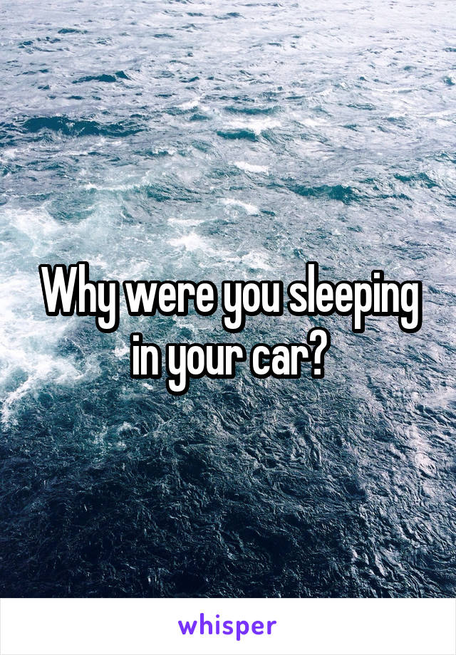 Why were you sleeping in your car?