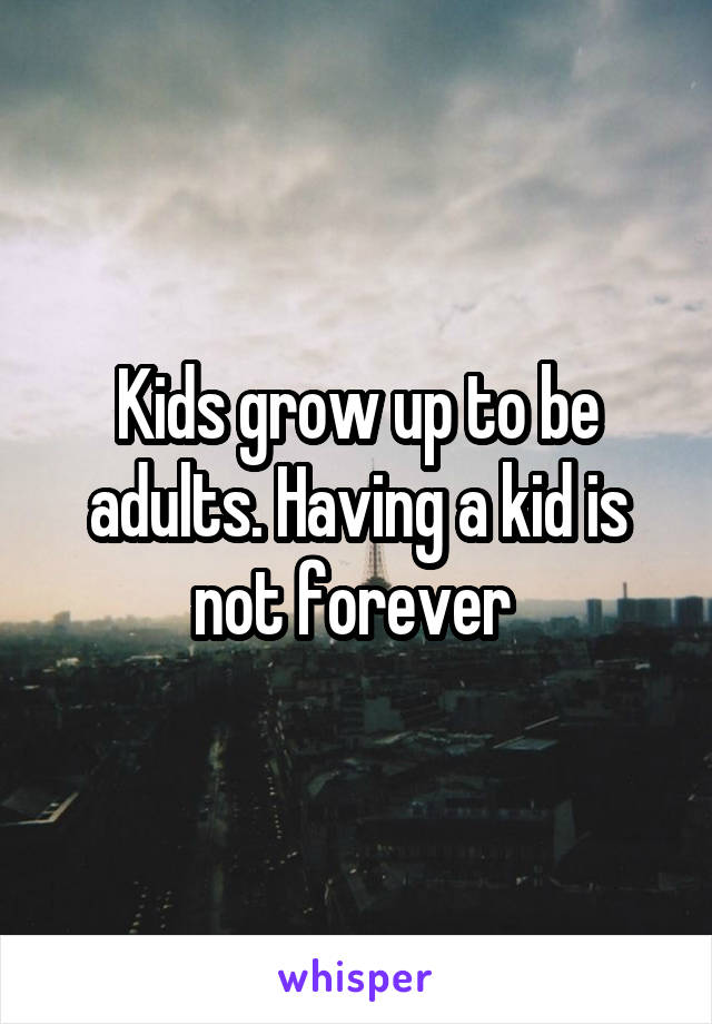 Kids grow up to be adults. Having a kid is not forever 