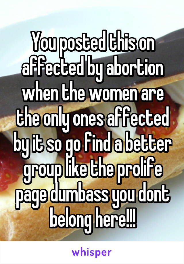 You posted this on affected by abortion when the women are the only ones affected by it so go find a better group like the prolife page dumbass you dont belong here!!!