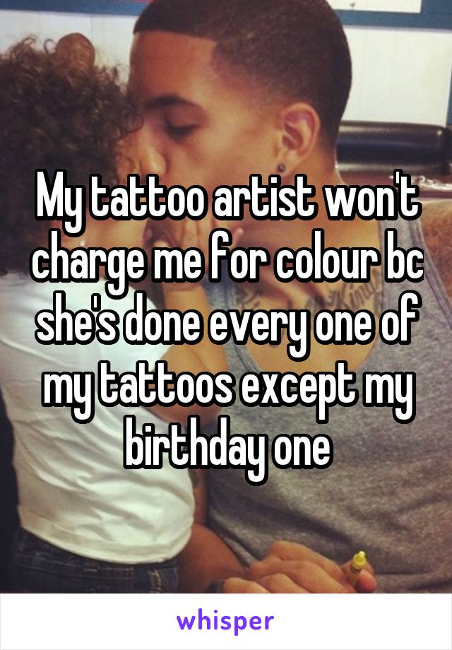 My tattoo artist won't charge me for colour bc she's done every one of my tattoos except my birthday one