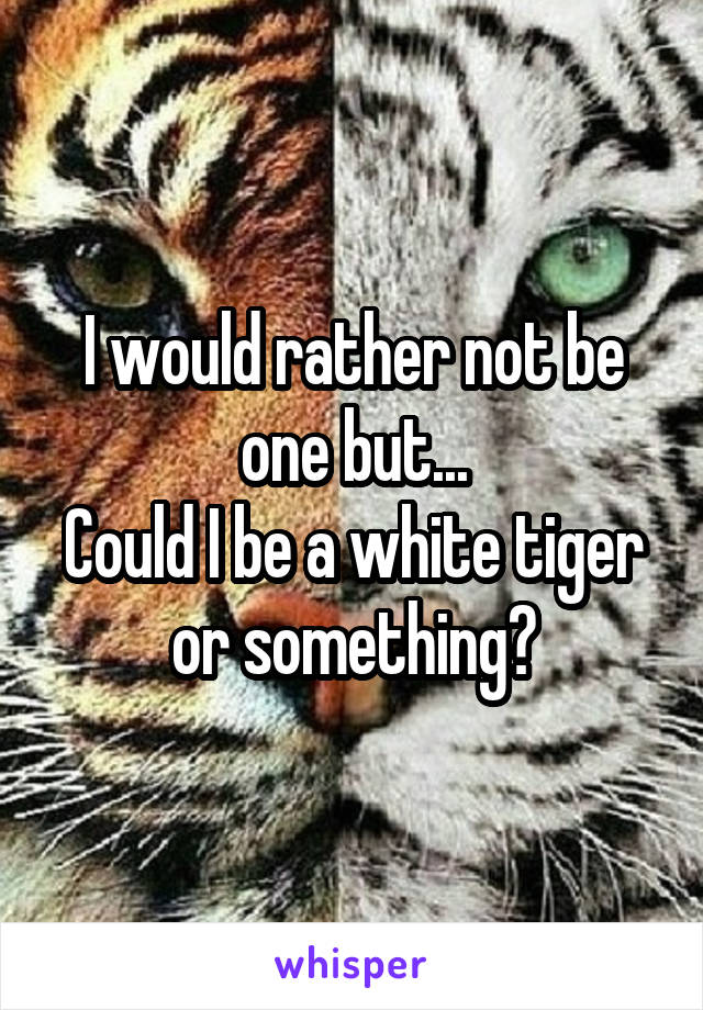 I would rather not be one but...
Could I be a white tiger or something?