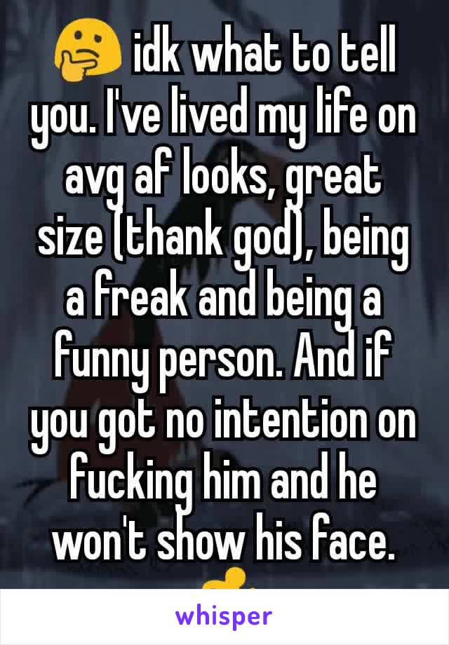 🤔 idk what to tell you. I've lived my life on avg af looks, great size (thank god), being a freak and being a funny person. And if you got no intention on fucking him and he won't show his face.🏃