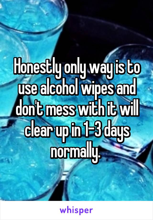 Honestly only way is to use alcohol wipes and don't mess with it will clear up in 1-3 days normally. 