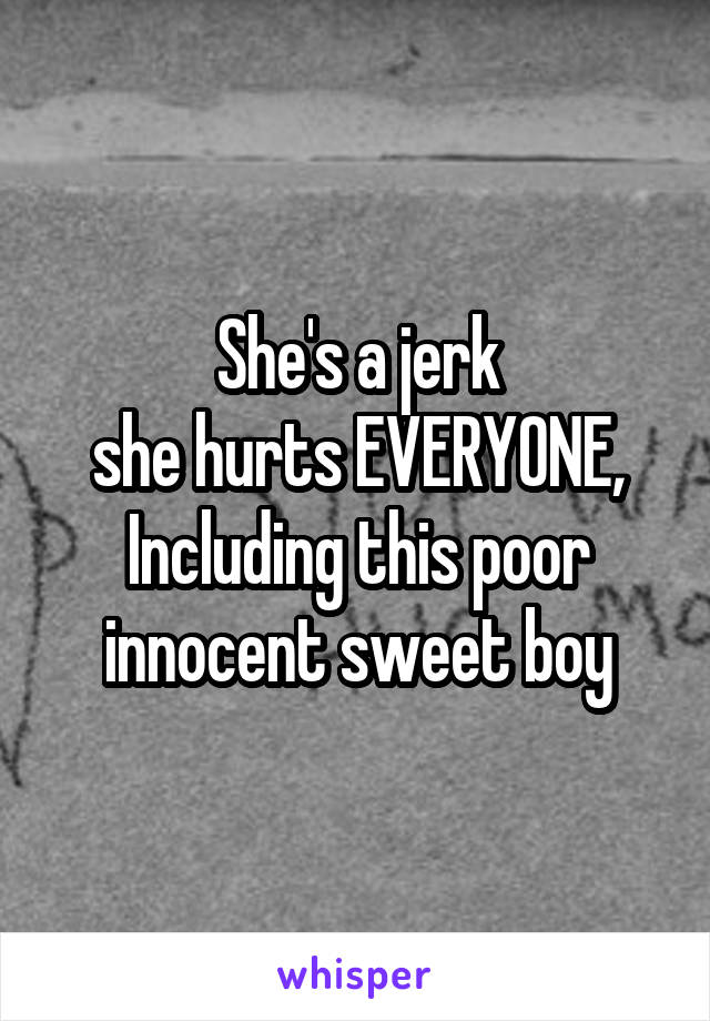 She's a jerk
she hurts EVERYONE,
Including this poor innocent sweet boy