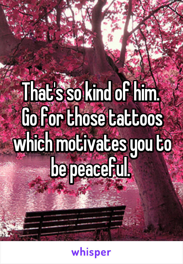 That's so kind of him. 
Go for those tattoos which motivates you to be peaceful. 