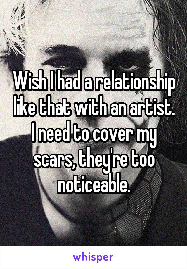 Wish I had a relationship like that with an artist. I need to cover my scars, they're too noticeable.