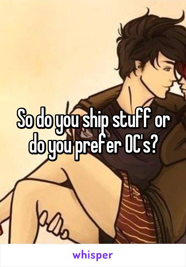 So do you ship stuff or do you prefer OC's?