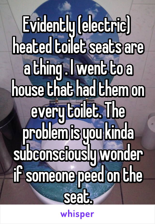 Evidently (electric)  heated toilet seats are a thing . I went to a house that had them on every toilet. The problem is you kinda subconsciously wonder if someone peed on the seat.
