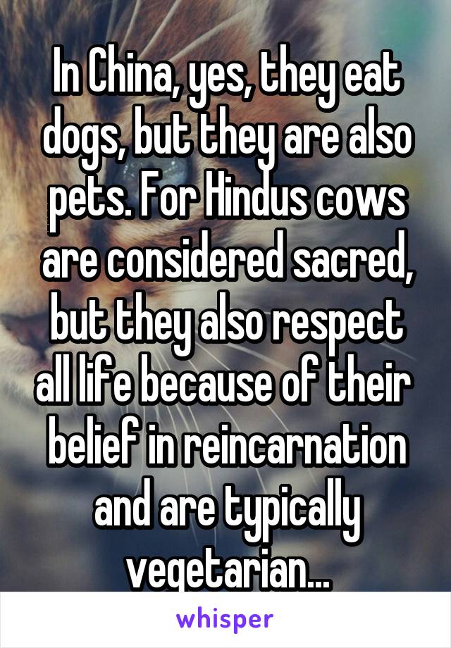 In China, yes, they eat dogs, but they are also pets. For Hindus cows are considered sacred, but they also respect all life because of their  belief in reincarnation and are typically vegetarian...