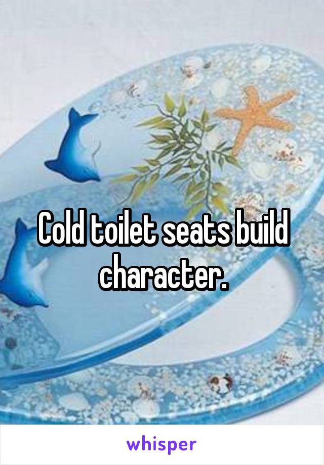 
Cold toilet seats build character.