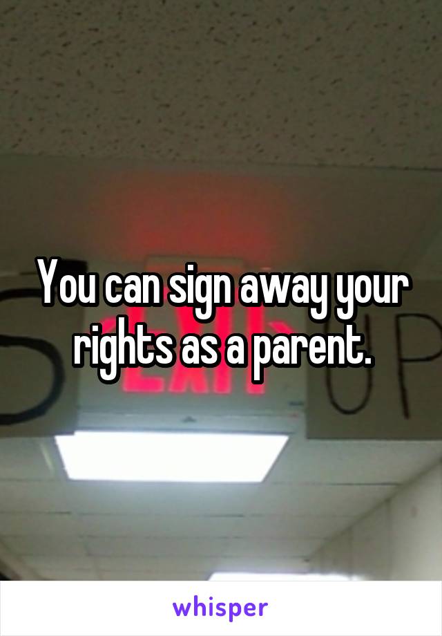 You can sign away your rights as a parent.