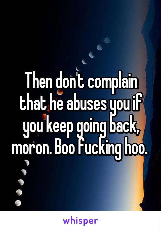 Then don't complain that he abuses you if you keep going back, moron. Boo fucking hoo. 