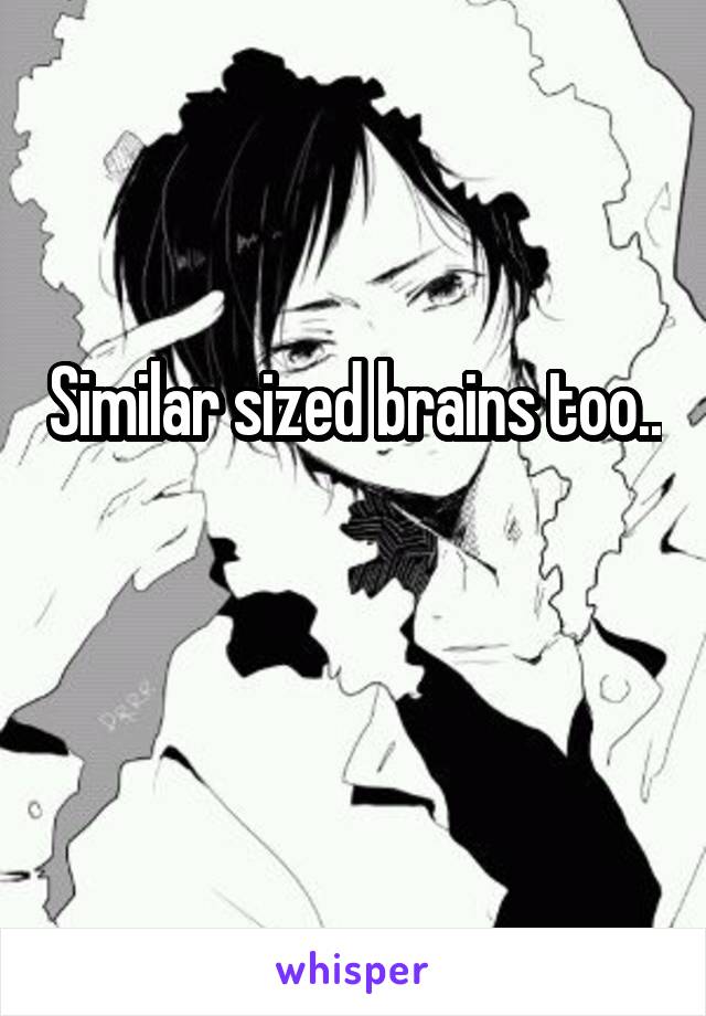 Similar sized brains too.. 
