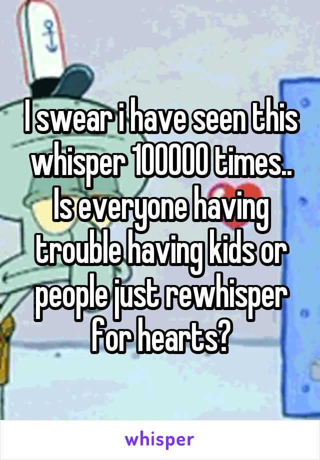 I swear i have seen this whisper 100000 times.. Is everyone having trouble having kids or people just rewhisper for hearts?