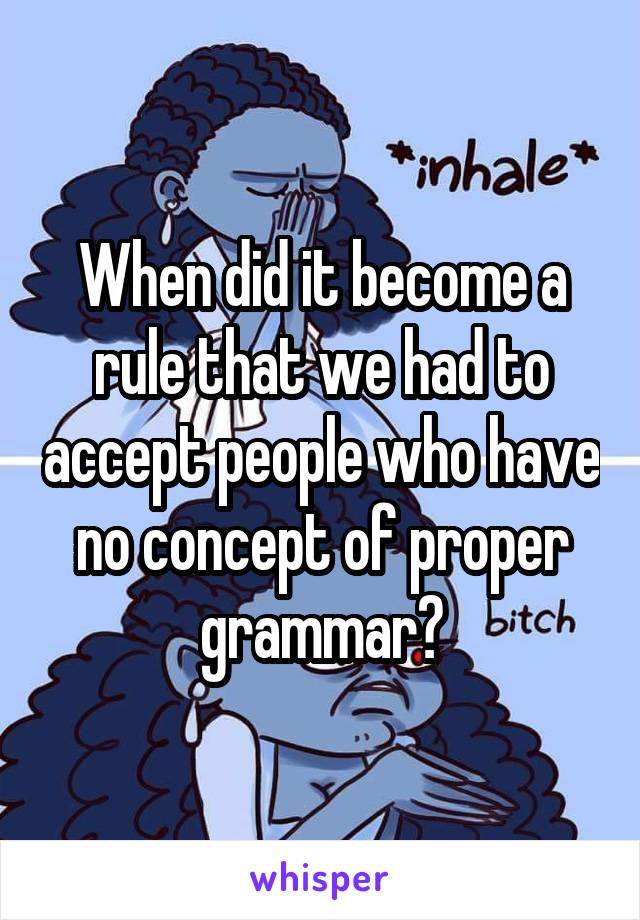 When did it become a rule that we had to accept people who have no concept of proper grammar?