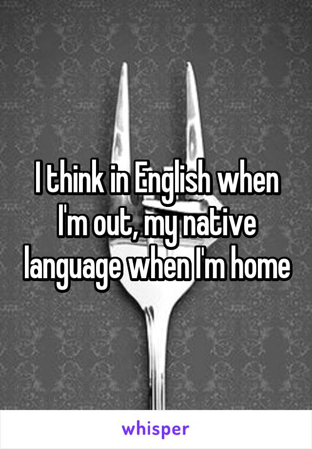 I think in English when I'm out, my native language when I'm home
