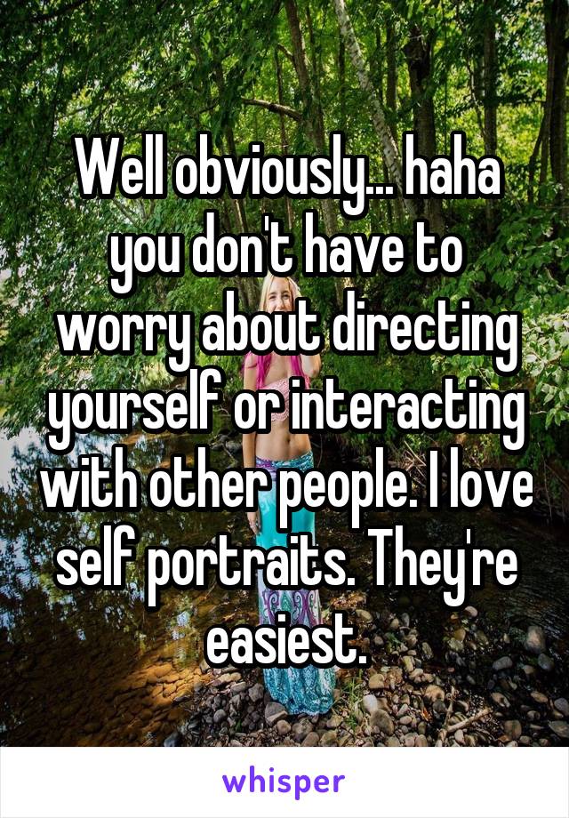 Well obviously... haha you don't have to worry about directing yourself or interacting with other people. I love self portraits. They're easiest.