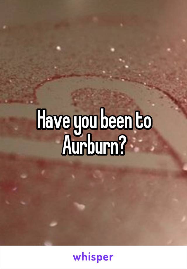 Have you been to Aurburn?