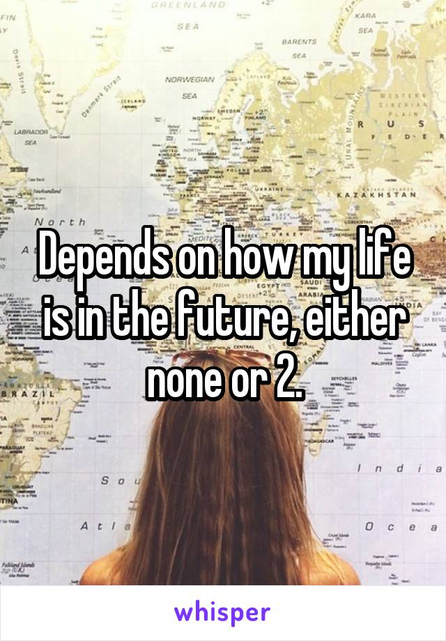 Depends on how my life is in the future, either none or 2.