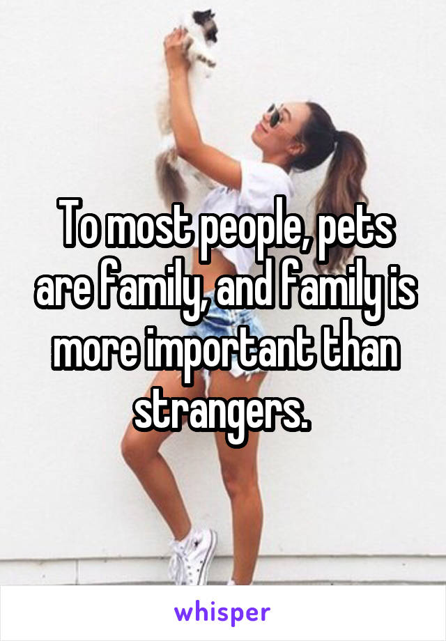 To most people, pets are family, and family is more important than strangers. 