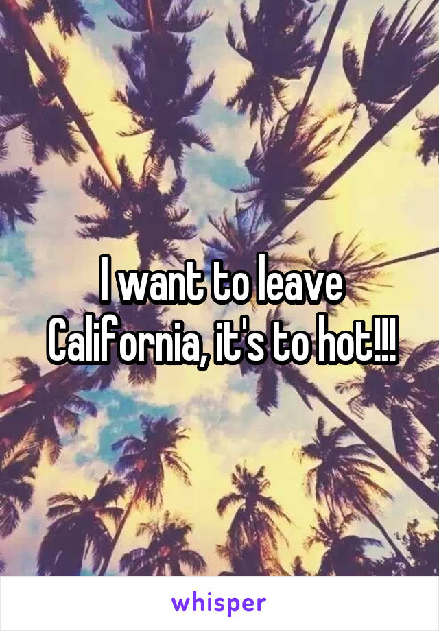 I want to leave California, it's to hot!!!