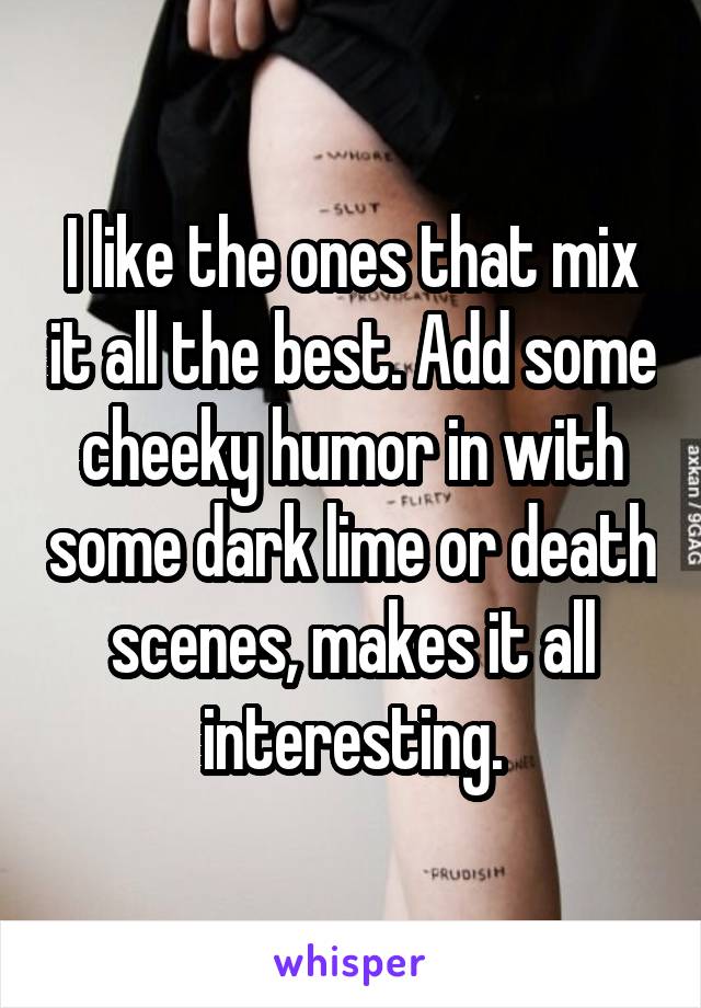 I like the ones that mix it all the best. Add some cheeky humor in with some dark lime or death scenes, makes it all interesting.