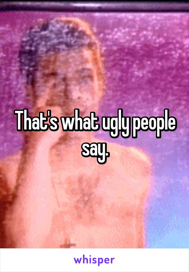 That's what ugly people say.