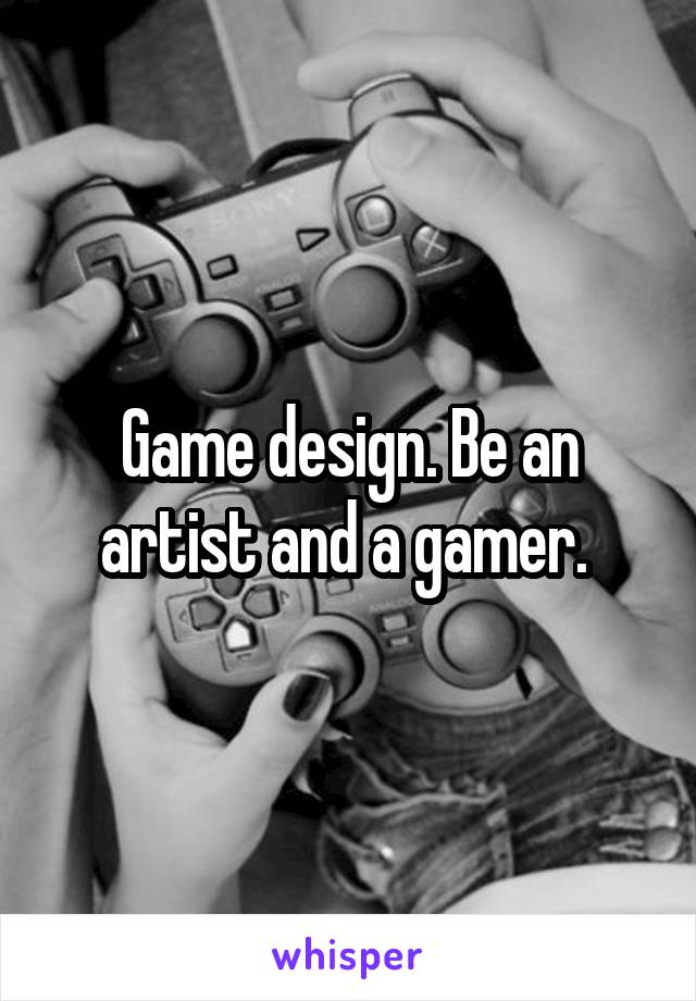 Game design. Be an artist and a gamer. 