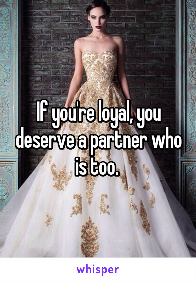 If you're loyal, you deserve a partner who is too. 