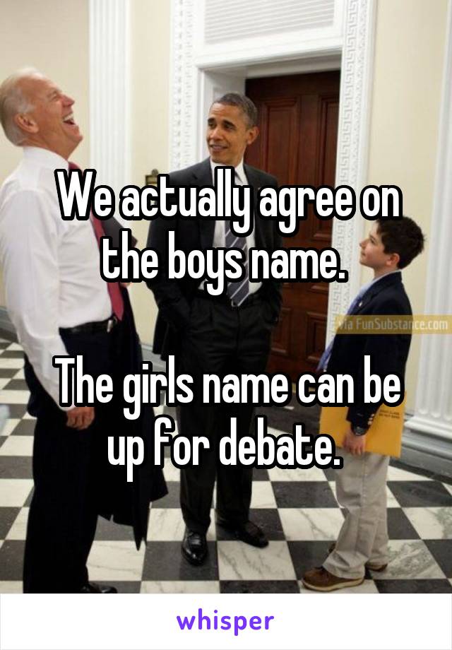 We actually agree on the boys name. 

The girls name can be up for debate. 