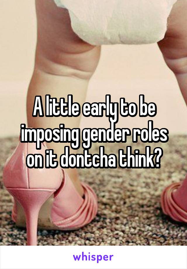 A little early to be imposing gender roles on it dontcha think?