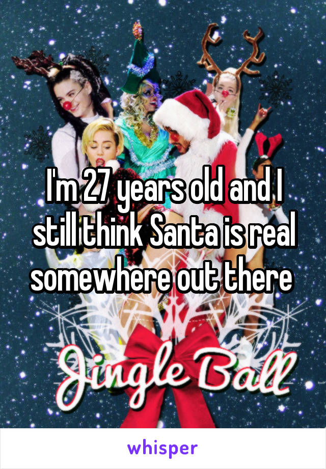 I'm 27 years old and I still think Santa is real somewhere out there 