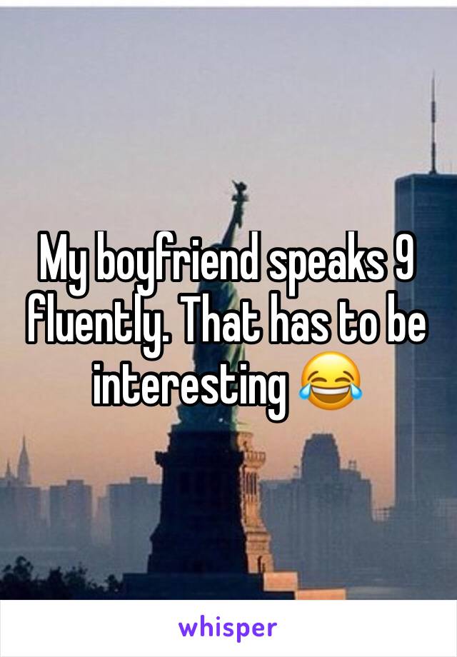 My boyfriend speaks 9 fluently. That has to be interesting 😂