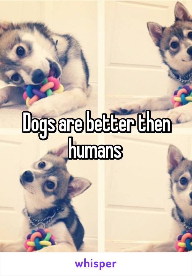 Dogs are better then humans 