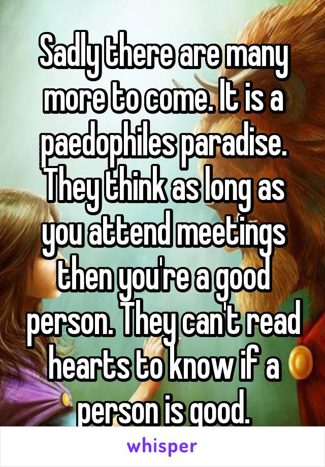 Sadly there are many more to come. It is a paedophiles paradise. They think as long as you attend meetings then you're a good person. They can't read hearts to know if a person is good.