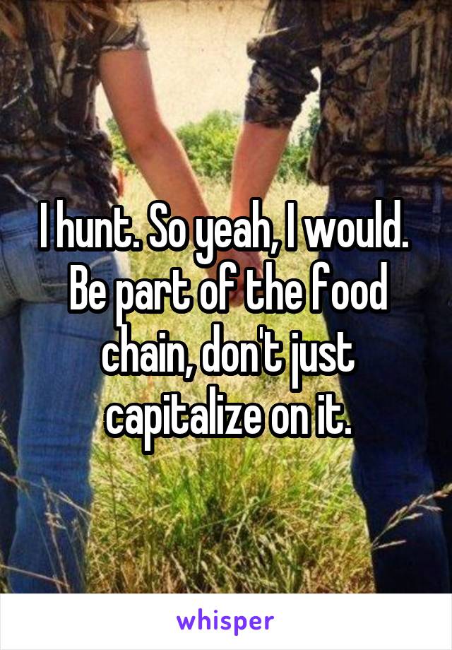 I hunt. So yeah, I would. 
Be part of the food chain, don't just capitalize on it.