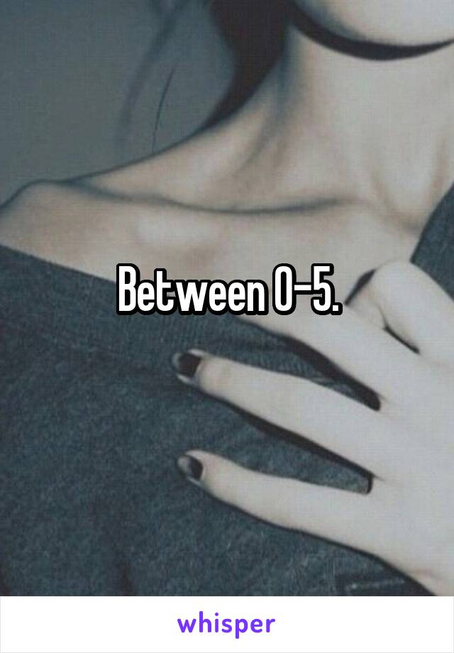 Between 0-5.
