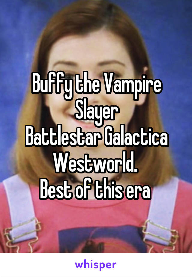 Buffy the Vampire Slayer
Battlestar Galactica
Westworld. 
Best of this era 