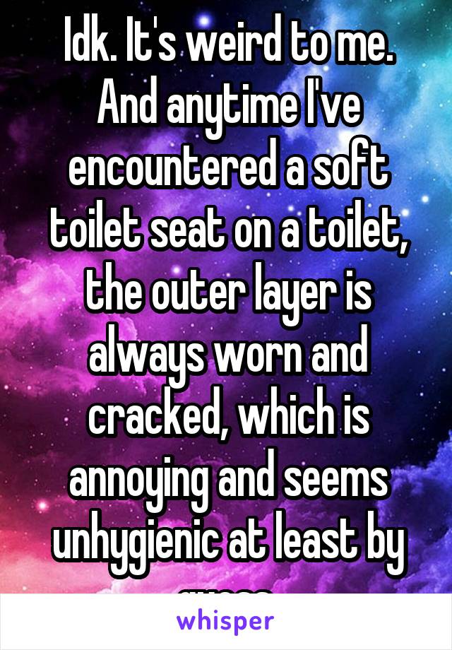 Idk. It's weird to me. And anytime I've encountered a soft toilet seat on a toilet, the outer layer is always worn and cracked, which is annoying and seems unhygienic at least by guess.