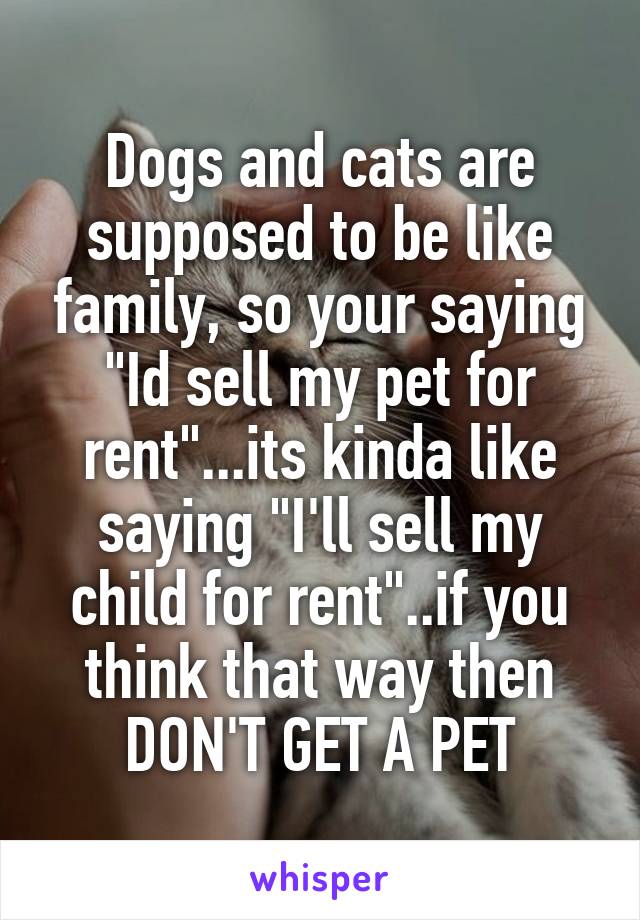 Dogs and cats are supposed to be like family, so your saying "Id sell my pet for rent"...its kinda like saying "I'll sell my child for rent"..if you think that way then DON'T GET A PET