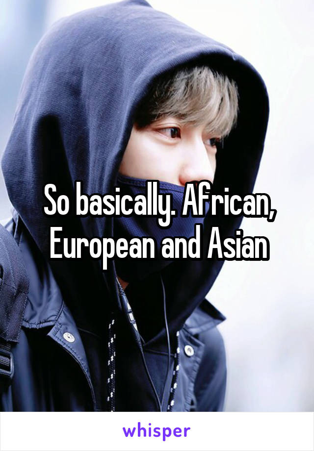 So basically. African, European and Asian