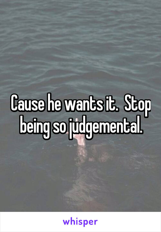 Cause he wants it.  Stop being so judgemental.