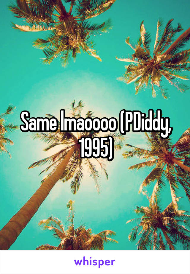 Same lmaoooo (PDiddy, 1995)