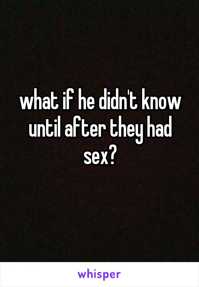 what if he didn't know until after they had sex?
