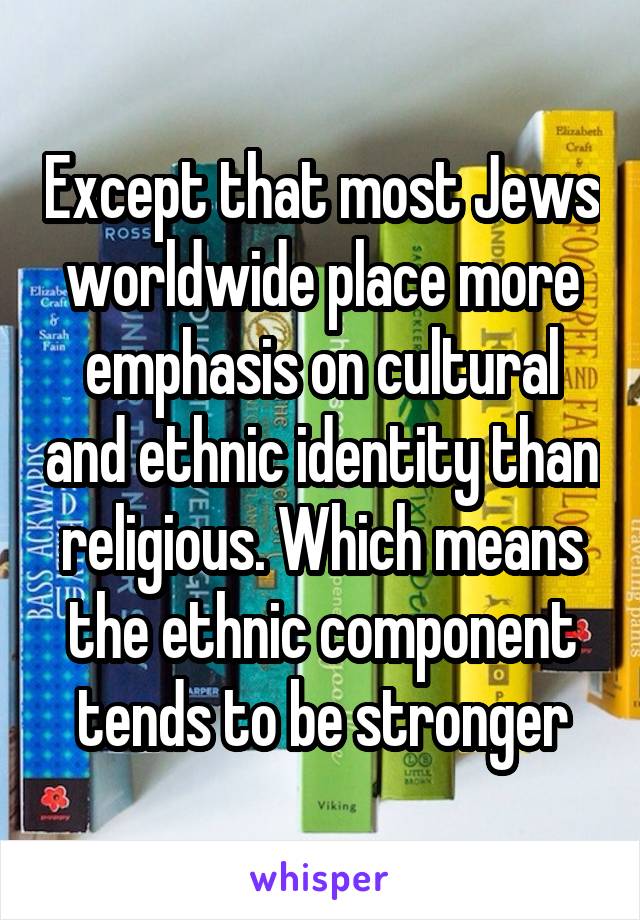 Except that most Jews worldwide place more emphasis on cultural and ethnic identity than religious. Which means the ethnic component tends to be stronger