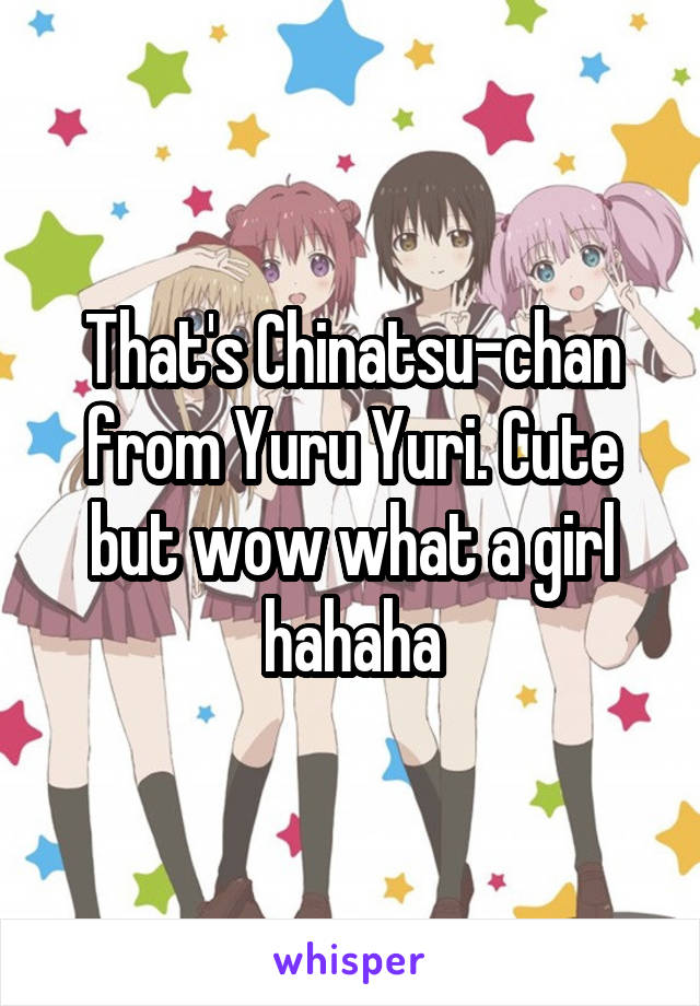 That's Chinatsu-chan from Yuru Yuri. Cute but wow what a girl hahaha