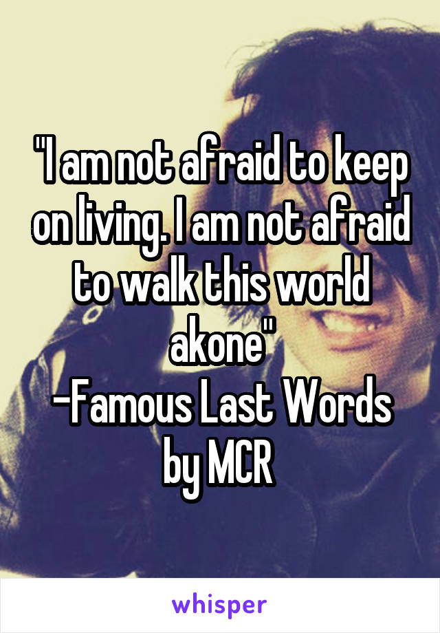 "I am not afraid to keep on living. I am not afraid to walk this world akone"
-Famous Last Words by MCR 