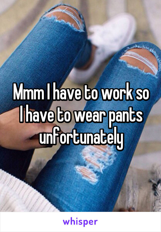 Mmm I have to work so I have to wear pants unfortunately