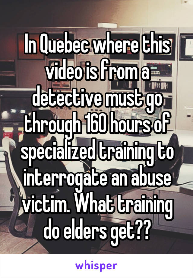 In Quebec where this video is from a detective must go through 160 hours of specialized training to interrogate an abuse victim. What training do elders get??