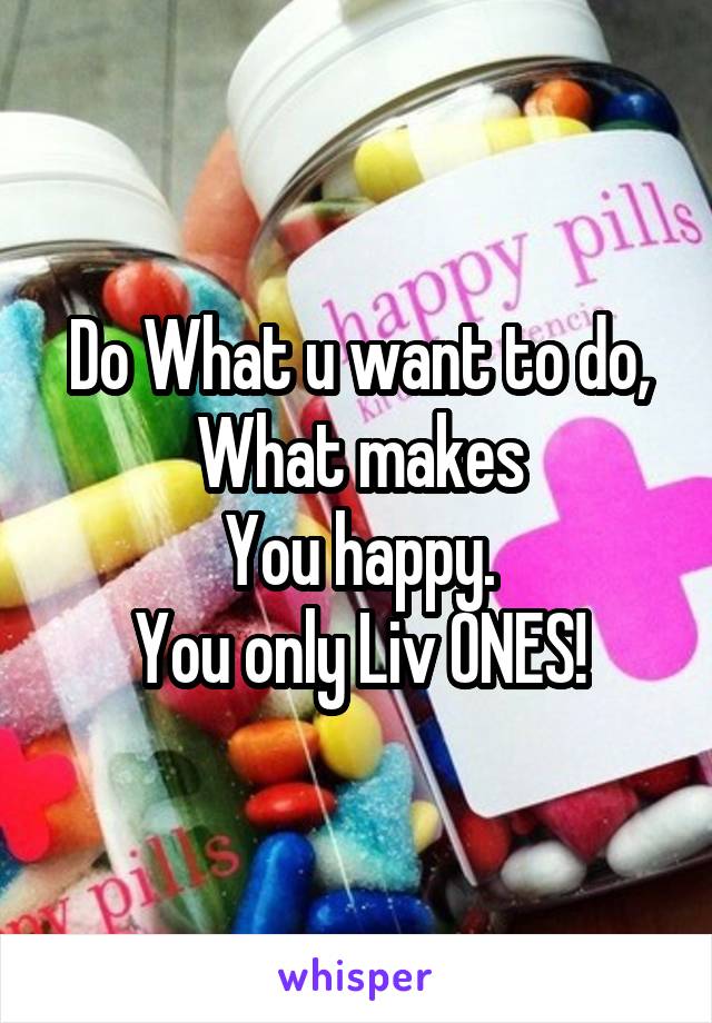 Do What u want to do, What makes
You happy.
You only Liv ONES!